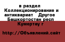  в раздел : Коллекционирование и антиквариат » Другое . Башкортостан респ.,Кумертау г.